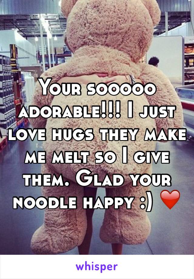 Your sooooo adorable!!! I just love hugs they make me melt so I give them. Glad your noodle happy :) ❤️