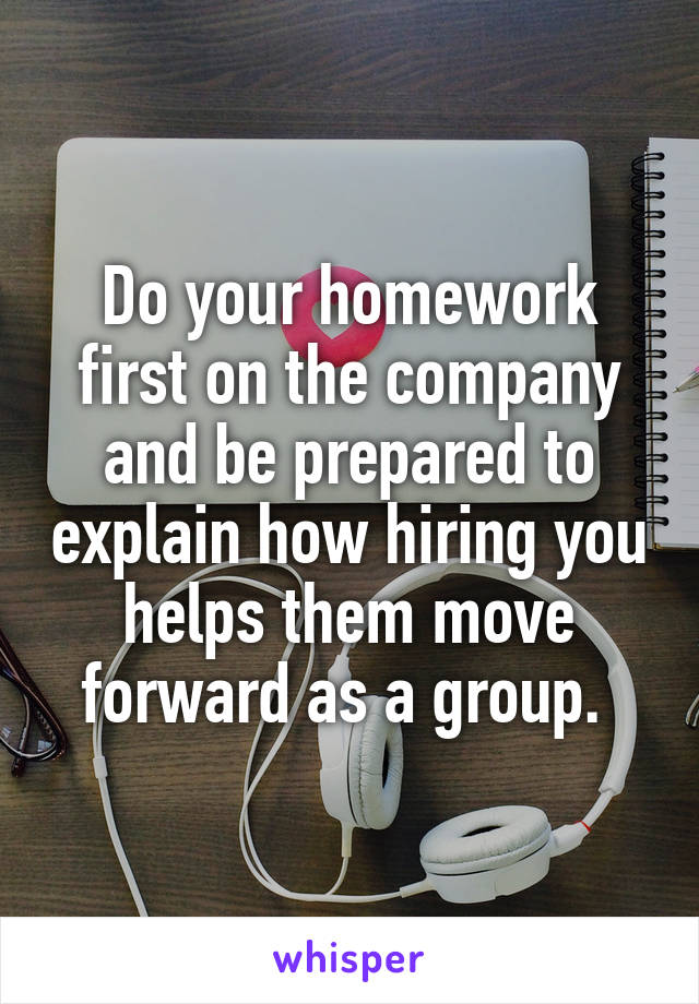 Do your homework first on the company and be prepared to explain how hiring you helps them move forward as a group. 