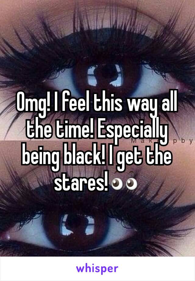 Omg! I feel this way all the time! Especially being black! I get the stares!👀
