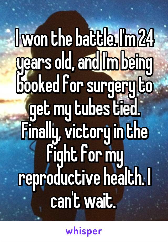 I won the battle. I'm 24 years old, and I'm being booked for surgery to get my tubes tied. Finally, victory in the fight for my reproductive health. I can't wait. 