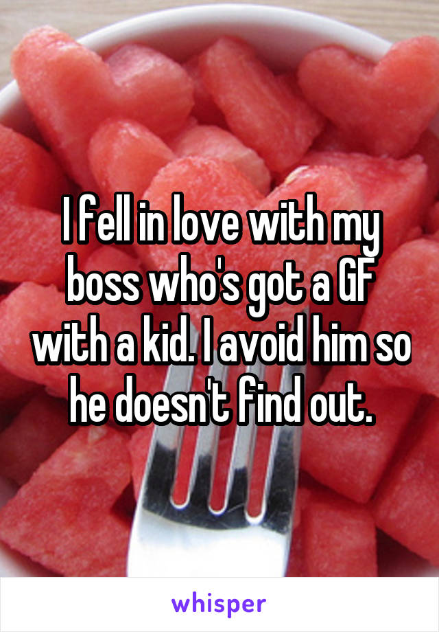 I fell in love with my boss who's got a GF with a kid. I avoid him so he doesn't find out.