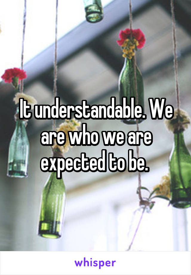It understandable. We are who we are expected to be. 
