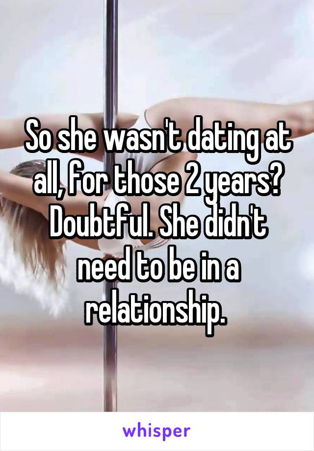 So she wasn't dating at all, for those 2 years? Doubtful. She didn't need to be in a relationship. 