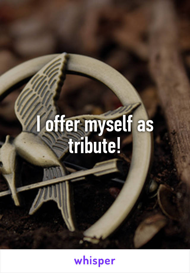 I offer myself as tribute!