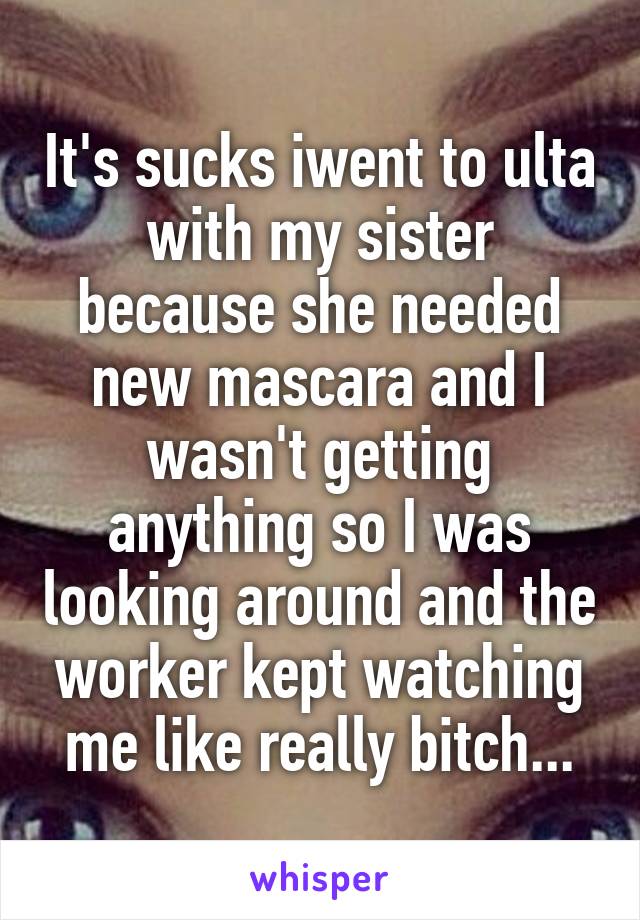 It's sucks iwent to ulta with my sister because she needed new mascara and I wasn't getting anything so I was looking around and the worker kept watching me like really bitch...