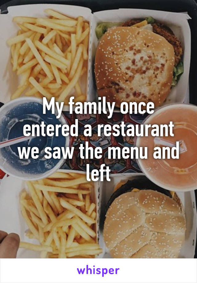 My family once entered a restaurant we saw the menu and left