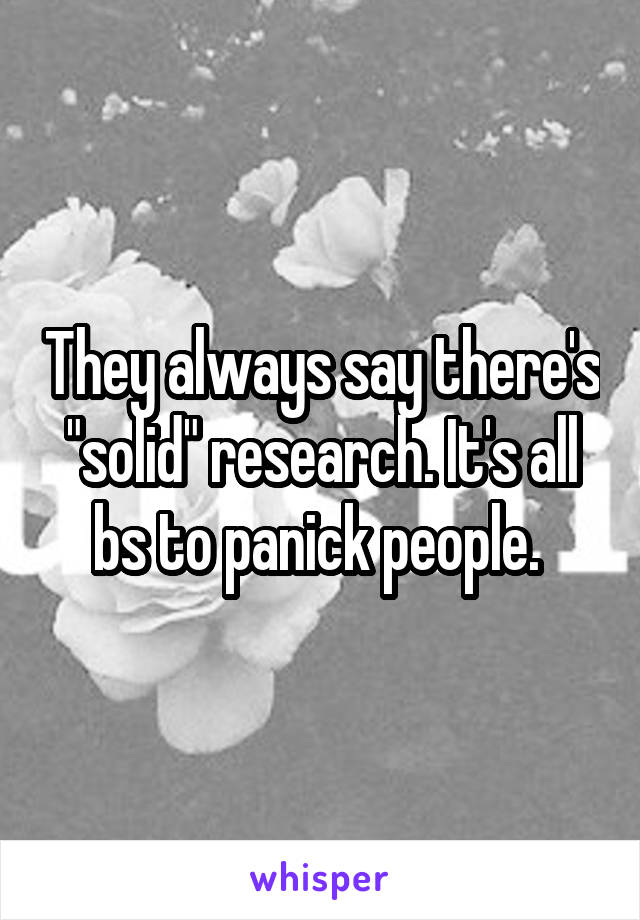 They always say there's "solid" research. It's all bs to panick people. 