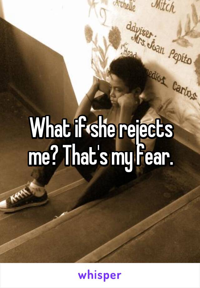 What if she rejects me? That's my fear.