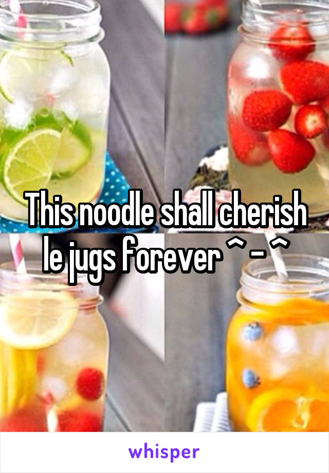 This noodle shall cherish le jugs forever ^ - ^