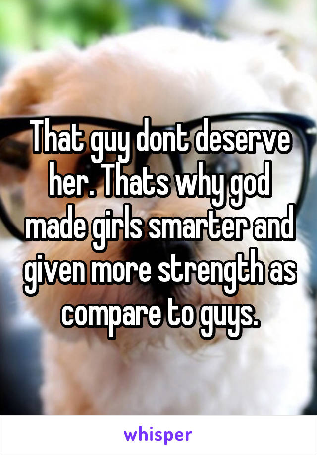 That guy dont deserve her. Thats why god made girls smarter and given more strength as compare to guys.