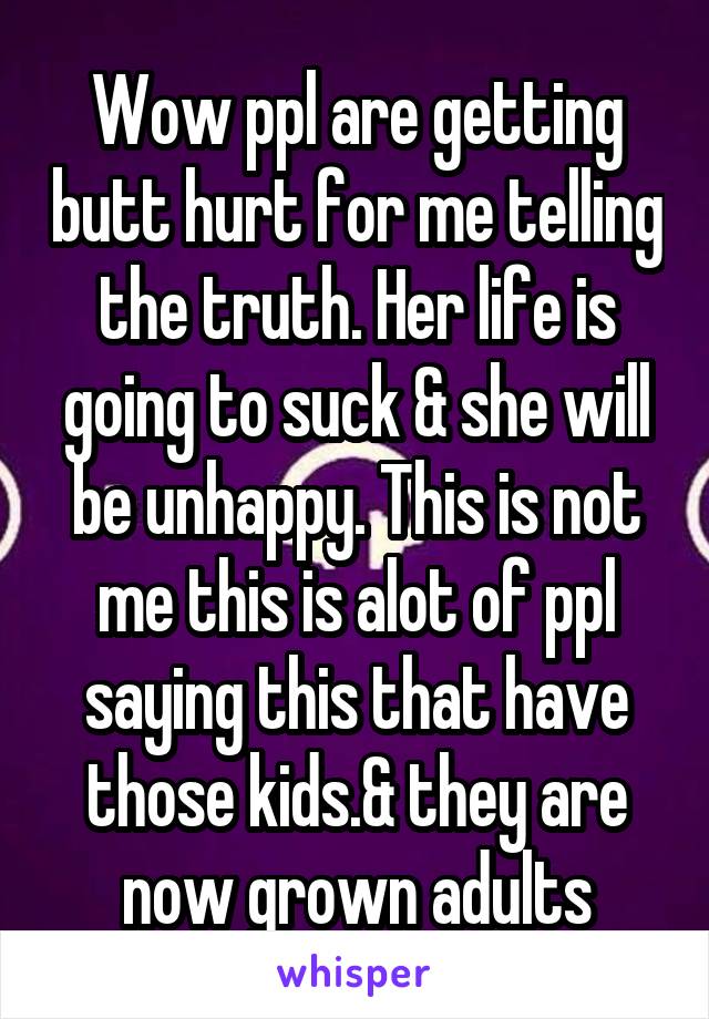 Wow ppl are getting butt hurt for me telling the truth. Her life is going to suck & she will be unhappy. This is not me this is alot of ppl saying this that have those kids.& they are now grown adults