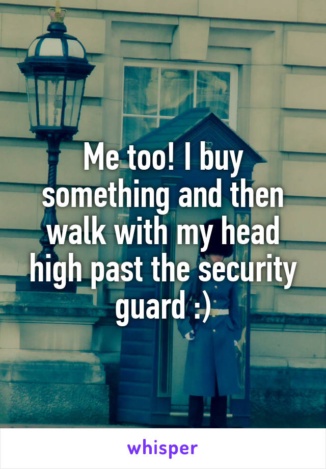 Me too! I buy something and then walk with my head high past the security guard :)