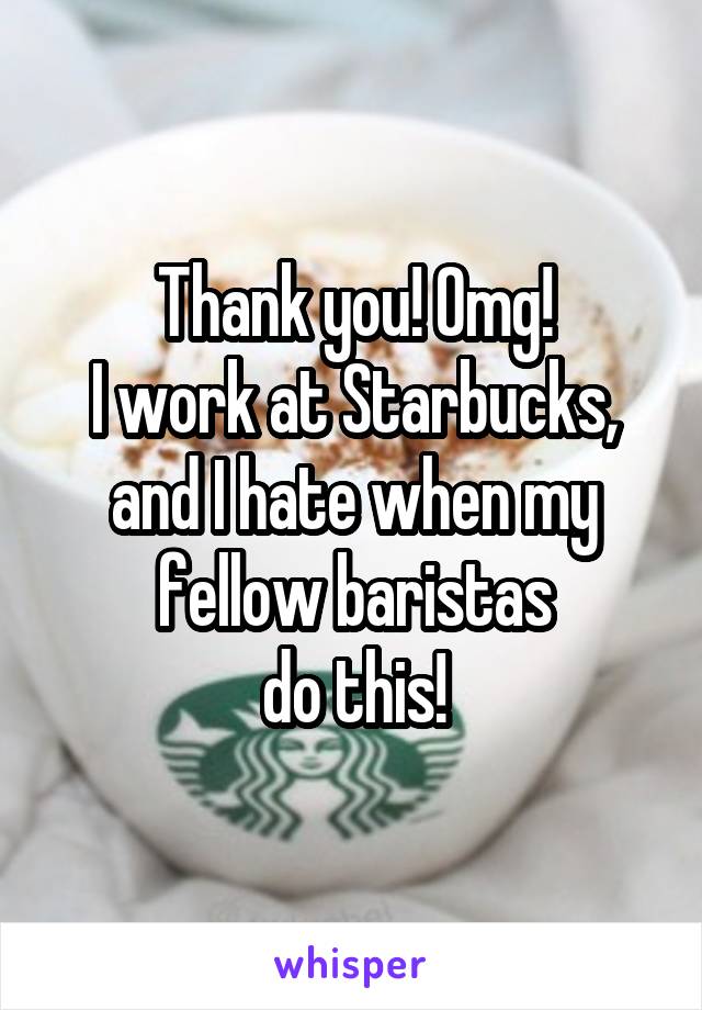 Thank you! Omg!
I work at Starbucks,
and I hate when my
fellow baristas
do this!