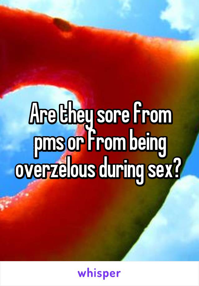 Are they sore from pms or from being overzelous during sex? 