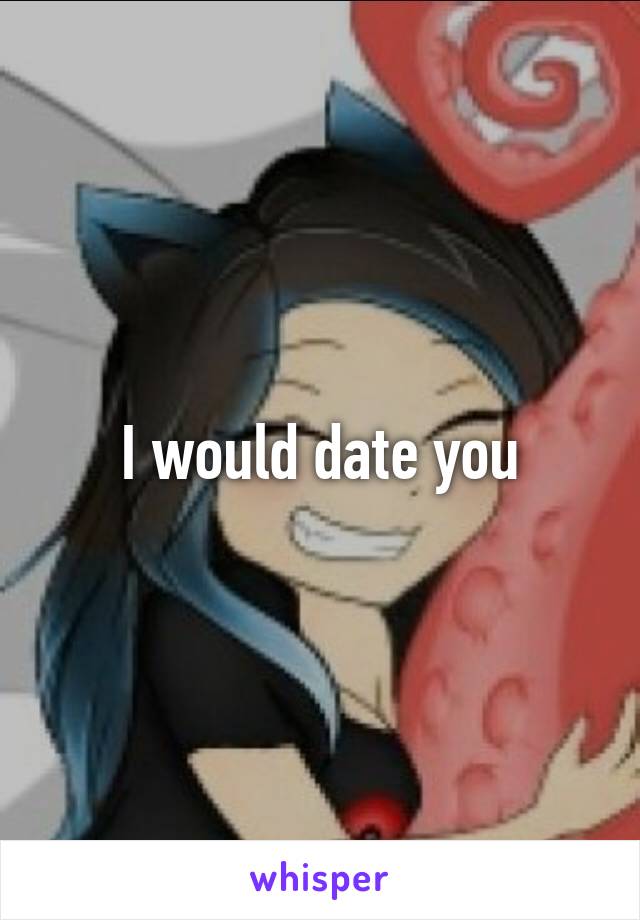 I would date you