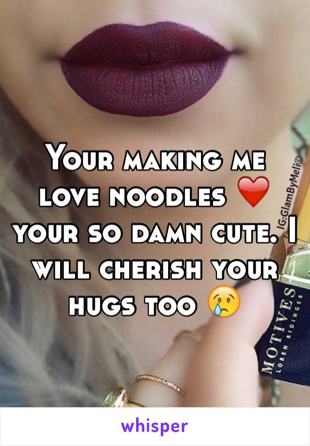 Your making me love noodles ❤️ your so damn cute. I will cherish your hugs too 😢