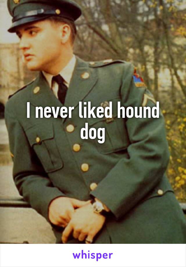 I never liked hound dog
