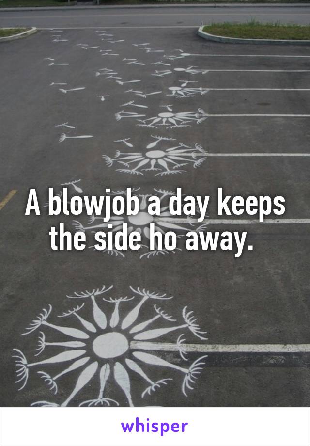 A blowjob a day keeps the side ho away. 
