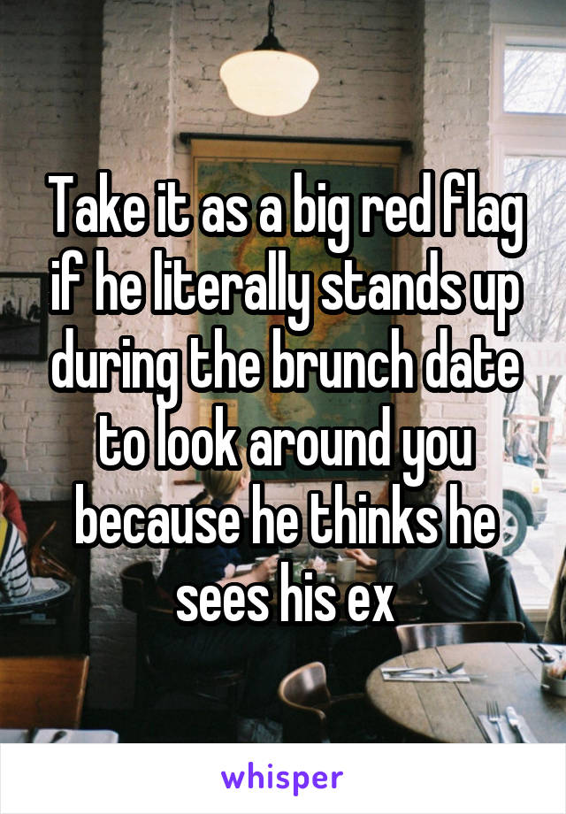 Take it as a big red flag if he literally stands up during the brunch date to look around you because he thinks he sees his ex