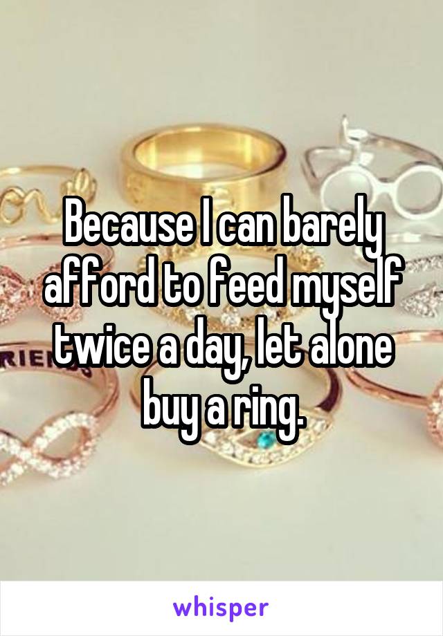 Because I can barely afford to feed myself twice a day, let alone buy a ring.