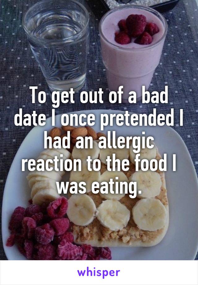 To get out of a bad date I once pretended I had an allergic reaction to the food I was eating.