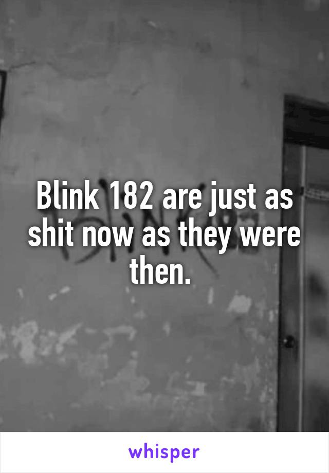 Blink 182 are just as shit now as they were then. 