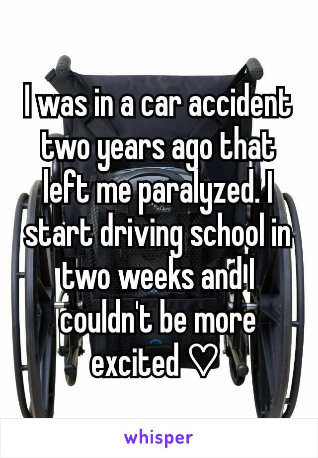I was in a car accident two years ago that left me paralyzed. I start driving school in two weeks and I couldn't be more excited ♡ 