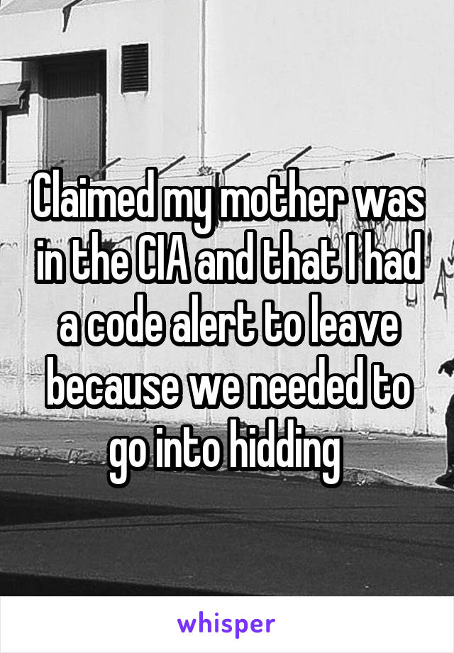 Claimed my mother was in the CIA and that I had a code alert to leave because we needed to go into hidding 