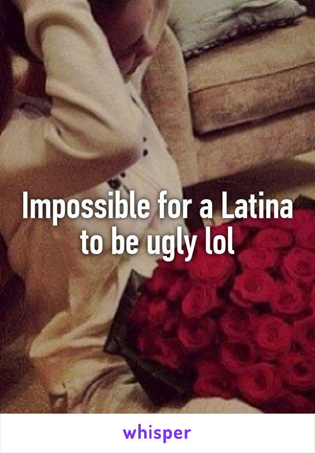 Impossible for a Latina to be ugly lol