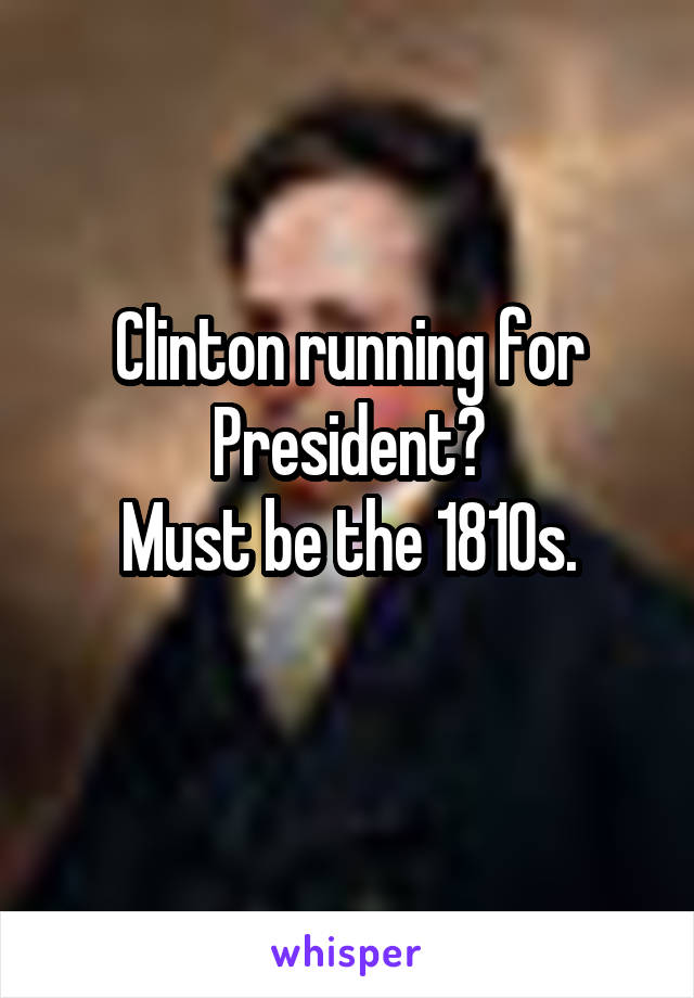 Clinton running for President?
Must be the 1810s.
