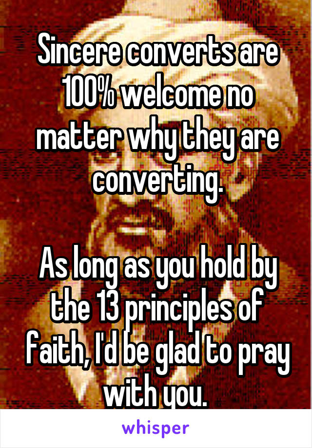 Sincere converts are 100% welcome no matter why they are converting.

As long as you hold by the 13 principles of faith, I'd be glad to pray with you. 