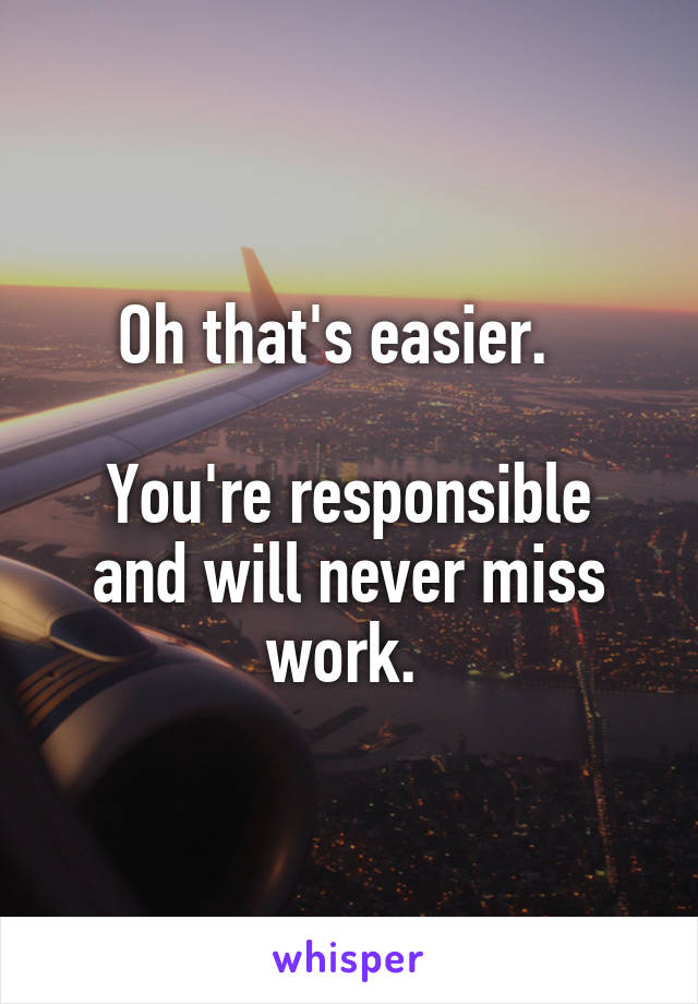 Oh that's easier.  

You're responsible and will never miss work. 