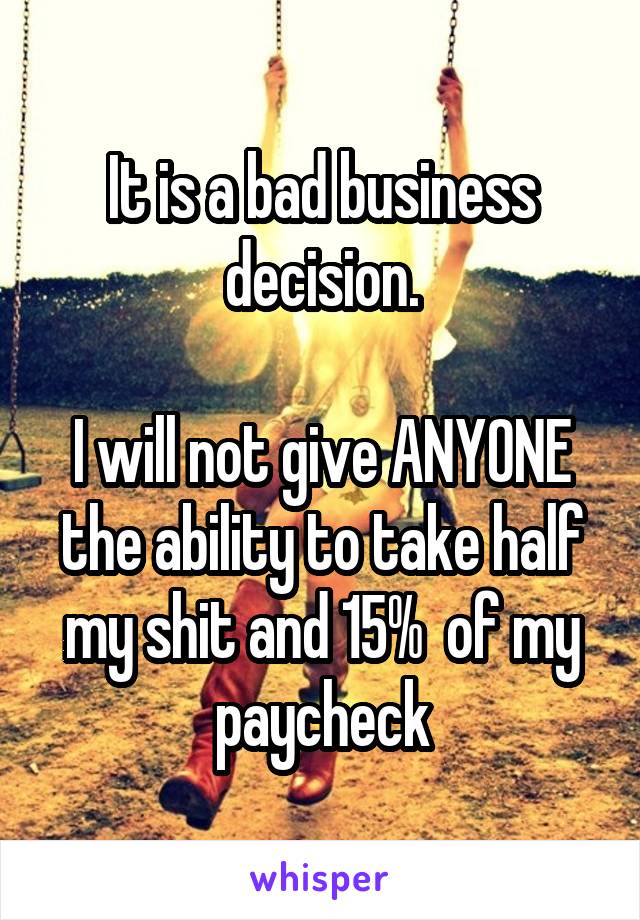 It is a bad business decision.

I will not give ANYONE the ability to take half my shit and 15%  of my paycheck