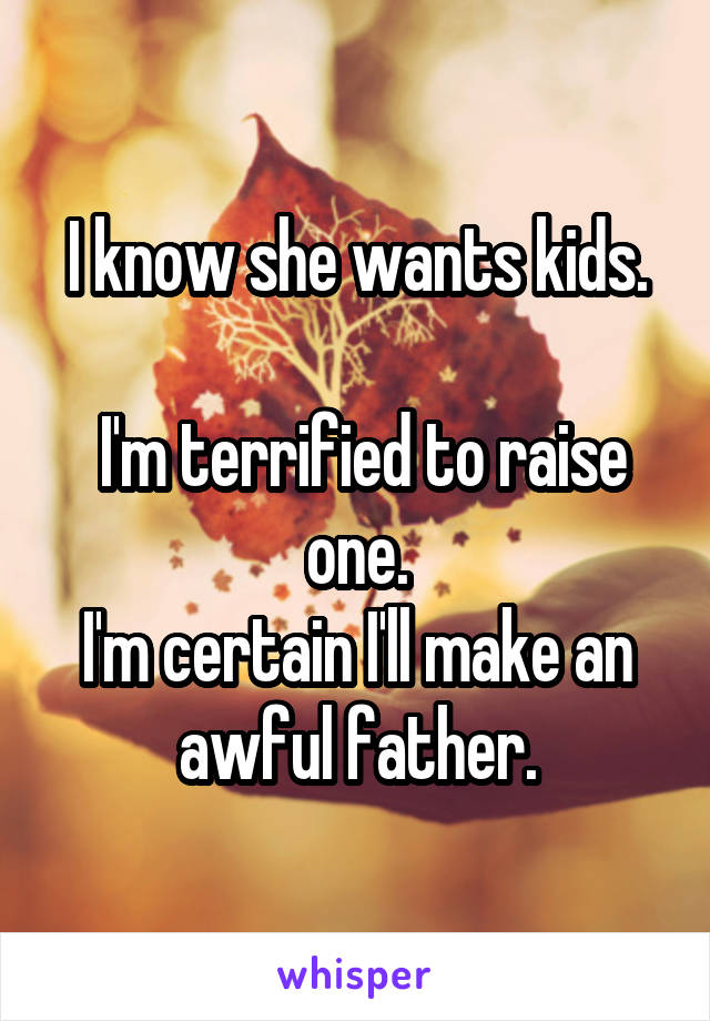 I know she wants kids.

 I'm terrified to raise one.
I'm certain I'll make an awful father.