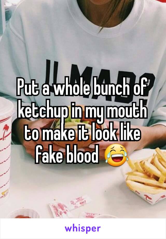 Put a whole bunch of ketchup in my mouth to make it look like fake blood 😂