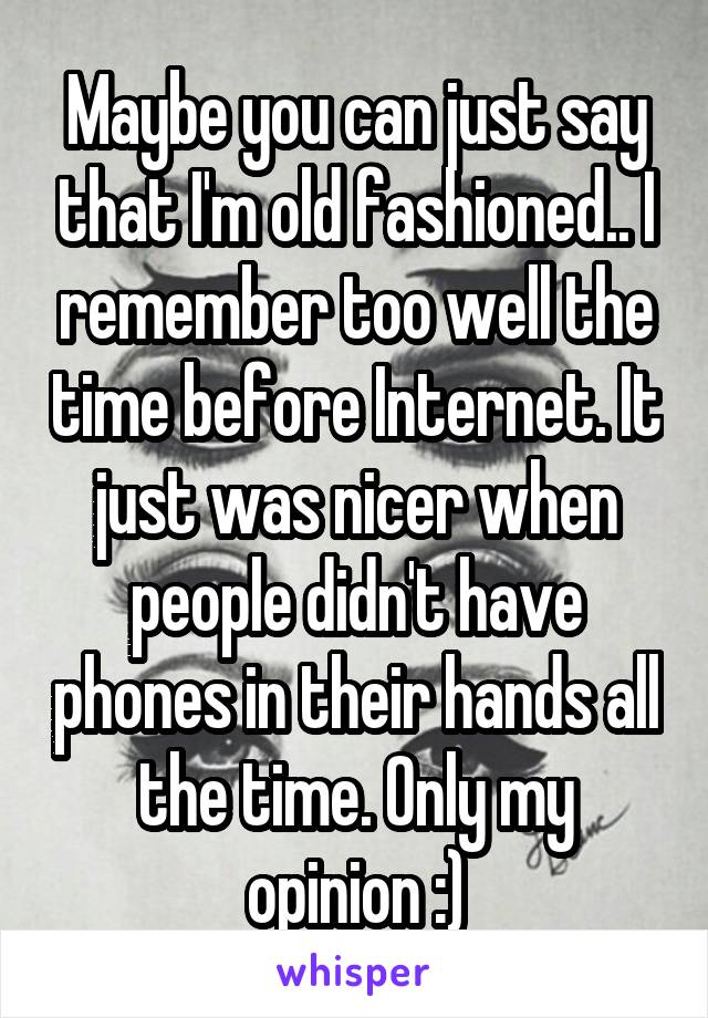 Maybe you can just say that I'm old fashioned.. I remember too well the time before Internet. It just was nicer when people didn't have phones in their hands all the time. Only my opinion :)