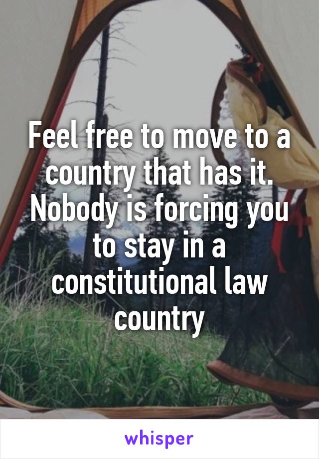 Feel free to move to a country that has it. Nobody is forcing you to stay in a constitutional law country