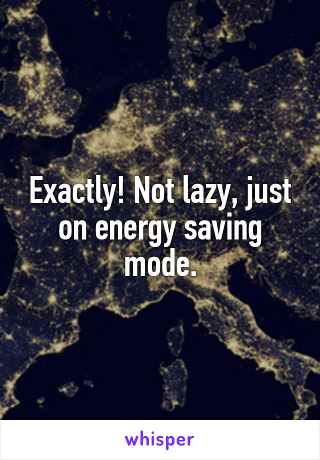 Exactly! Not lazy, just on energy saving mode.