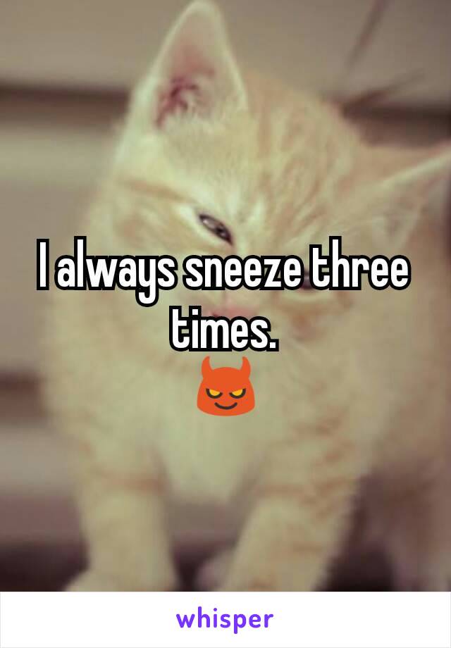 I always sneeze three times.
😈