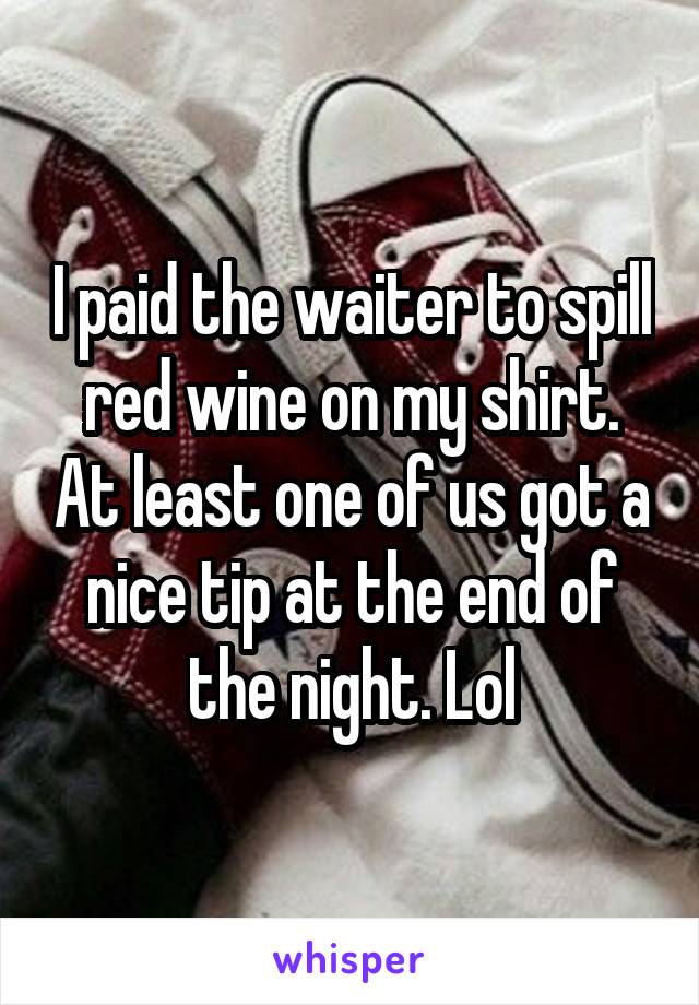 I paid the waiter to spill red wine on my shirt. At least one of us got a nice tip at the end of the night. Lol