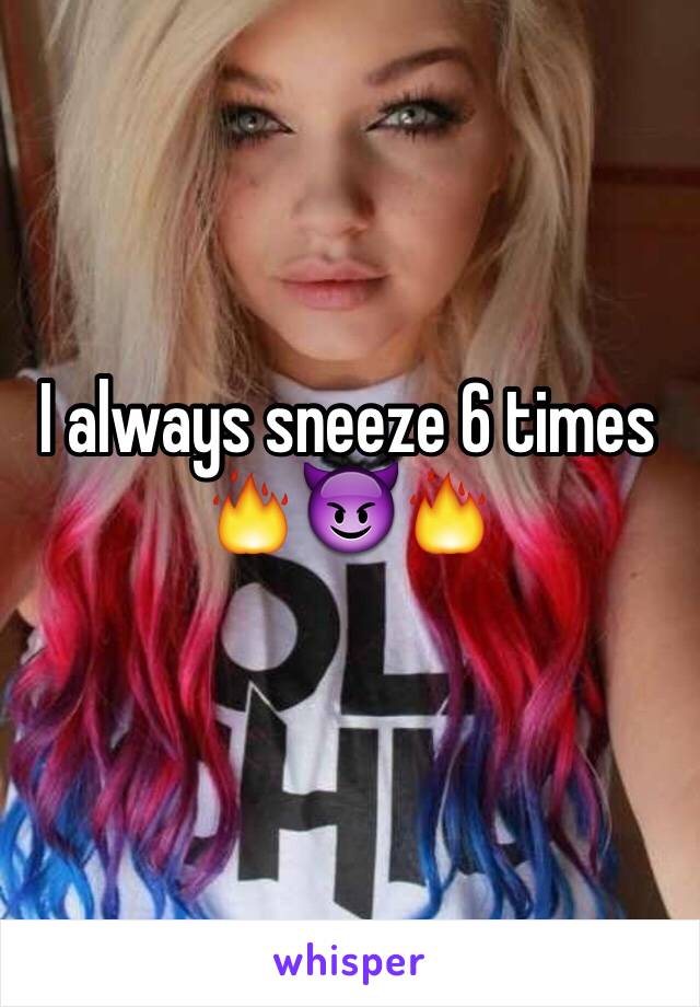 I always sneeze 6 times 🔥😈🔥

