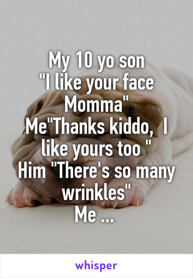 My 10 yo son
"I like your face Momma"
Me"Thanks kiddo,  I like yours too "
Him "There's so many wrinkles"
Me ... 