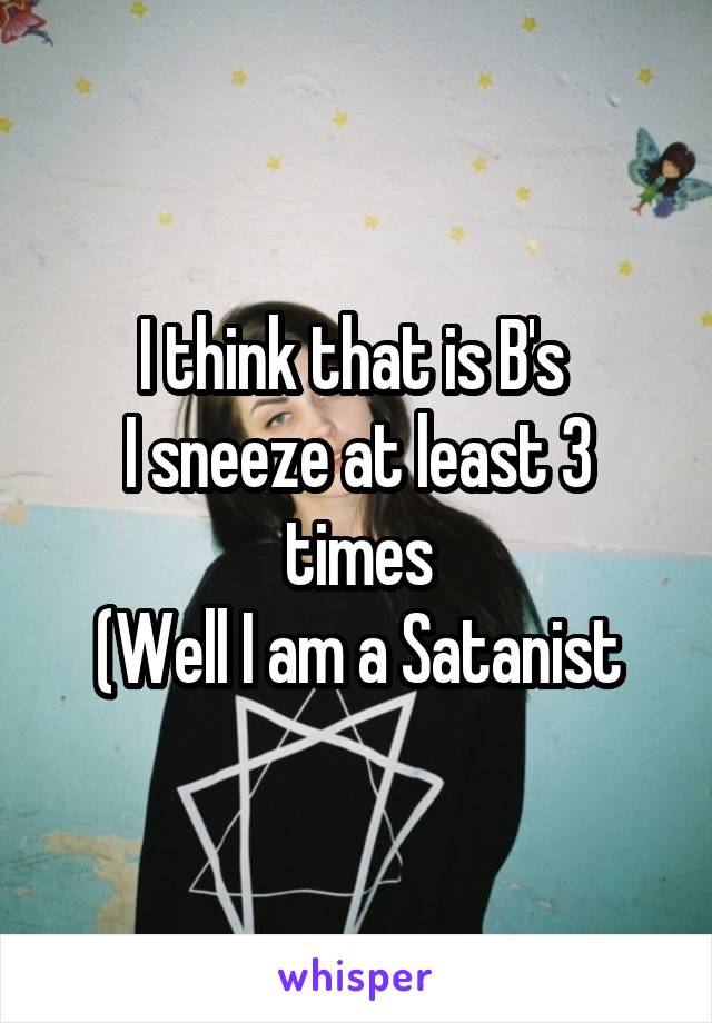 I think that is B's 
I sneeze at least 3 times
(Well I am a Satanist