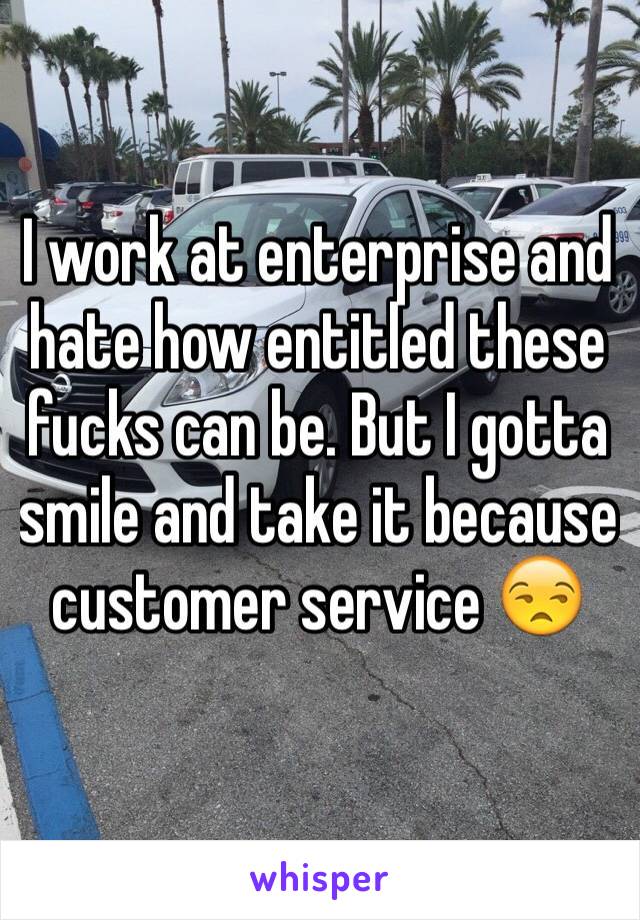 I work at enterprise and hate how entitled these fucks can be. But I gotta smile and take it because customer service 😒
