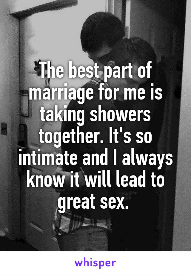 The best part of marriage for me is taking showers together. It's so intimate and I always know it will lead to great sex. 