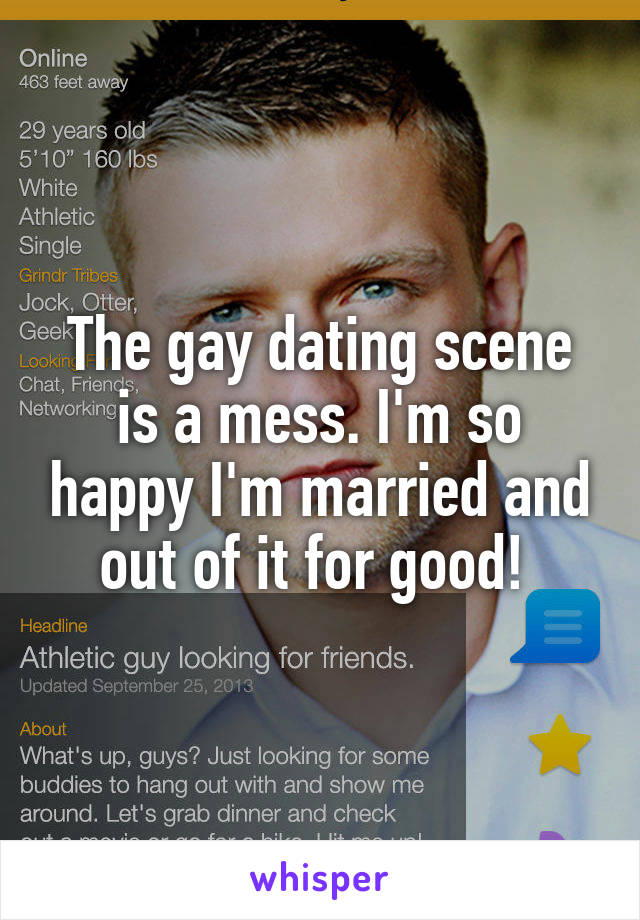The gay dating scene is a mess. I'm so happy I'm married and out of it for good! 