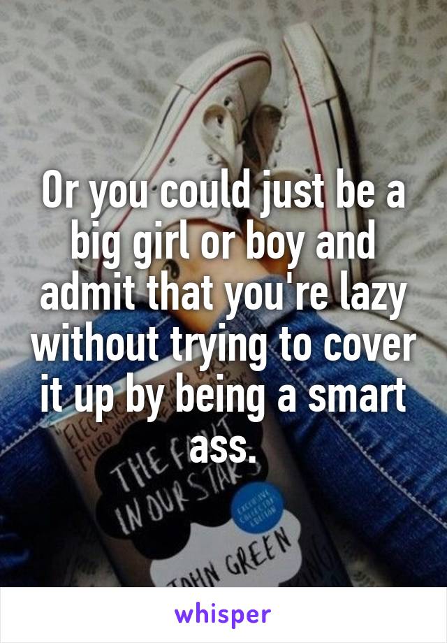 Or you could just be a big girl or boy and admit that you're lazy without trying to cover it up by being a smart ass.