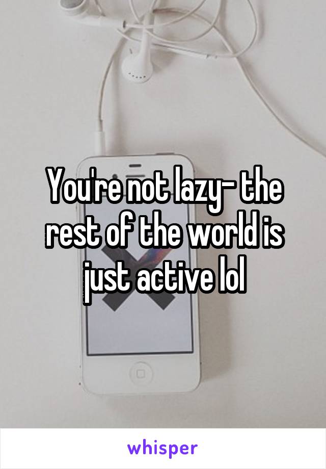You're not lazy- the rest of the world is just active lol