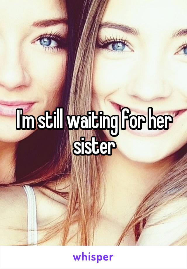 I'm still waiting for her sister