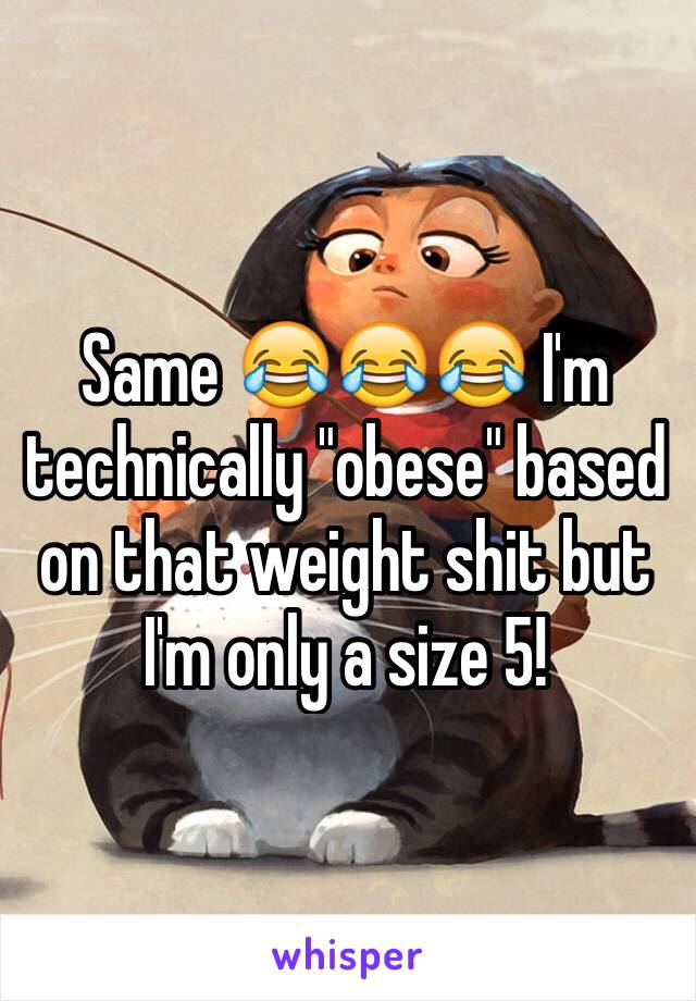 Same 😂😂😂 I'm technically "obese" based on that weight shit but I'm only a size 5!